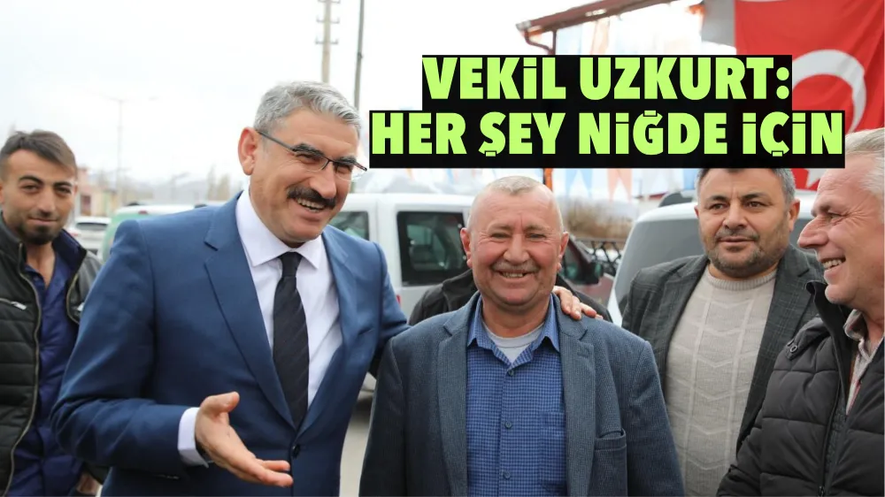 VEKİL UZKURT: HER ŞEY NİĞDE İÇİN